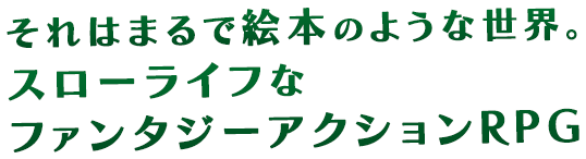 それはまるで絵本のような世界。スローライフなファンタジーアクションRPG