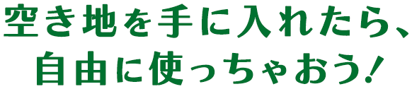 空き地を手に入れたら、自由に使っちゃおう！