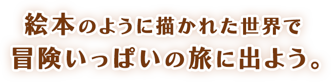 絵本のように描かれた世界で冒険いっぱいの旅に出よう。